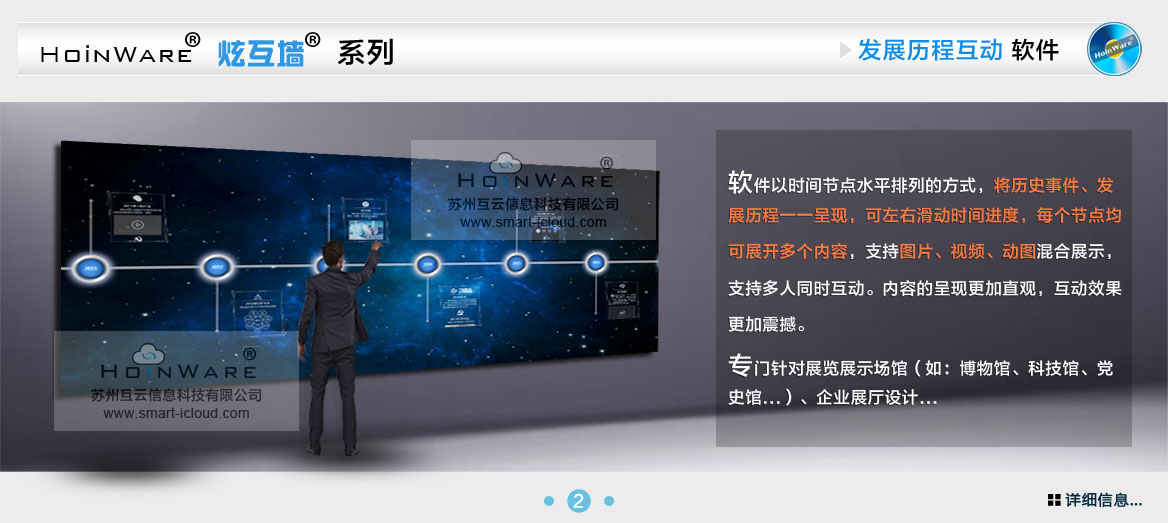 HoinWare?炫互墻軟件-時(shí)間發(fā)展歷程互動(dòng)軟件以時(shí)間節(jié)點(diǎn)水平排列的方式，將歷史事件、發(fā)展歷程一一呈現(xiàn)，可左右滑動(dòng)時(shí)間進(jìn)度軸，每個(gè)節(jié)點(diǎn)均可展開(kāi)多個(gè)內(nèi)容，支持圖片、視頻、動(dòng)圖混合展示，支持多人同時(shí)互動(dòng)。內(nèi)容的呈現(xiàn)更加直觀，互動(dòng)效果更加震撼。專門(mén)針對(duì)展覽展示場(chǎng)館（如：博物館、科技館、黨史館...）、企業(yè)展廳設(shè)計(jì)...
                            