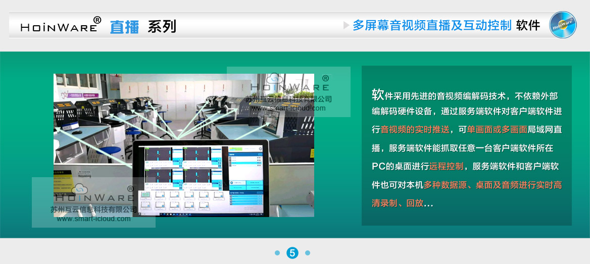 HoinWare?設(shè)計研發(fā)的“局域網(wǎng)音視頻直播及互動控制軟件V1.0”提升了局域網(wǎng)內(nèi)多塊屏幕音視頻的交互體驗。軟件采用先進(jìn)的音視頻編解碼技術(shù)，不依賴外部編解碼硬件設(shè)備，通過服務(wù)端軟件對客戶端軟件進(jìn)行音視頻的實(shí)時推送，可單畫面或多畫面（多個PC畫面任意組合）局域網(wǎng)直播，服務(wù)端軟件能抓取任意一臺客戶端軟件所在PC的桌面進(jìn)行遠(yuǎn)程控制（鼠標(biāo)鍵盤輸入操作），服務(wù)端軟件和客戶端軟件也可對本機(jī)多種數(shù)據(jù)源（攝像頭、采集卡）、桌面及音頻進(jìn)行實(shí)時高清錄制、回放，錄制過程中可隨時截圖保存畫面。